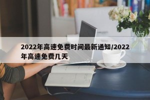 2022年高速免费时间最新通知/2022年高速免费几天
