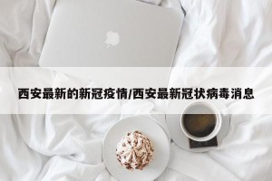 西安最新的新冠疫情/西安最新冠状病毒消息