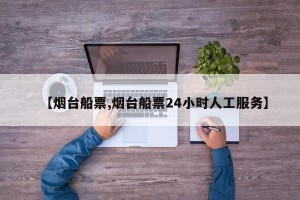 【烟台船票,烟台船票24小时人工服务】
