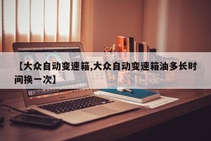 【大众自动变速箱,大众自动变速箱油多长时间换一次】