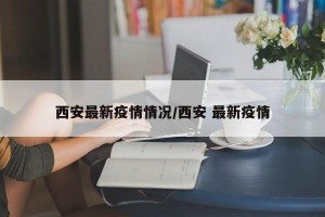 西安最新疫情情况/西安 最新疫情