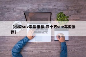 【小型suv车型推荐,四十万suv车型推荐】
