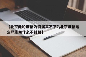 【北京此轮疫情为何居高不下?,北京疫情这么严重为什么不封路】