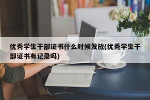 优秀学生干部证书什么时候发放(优秀学生干部证书有记录吗)