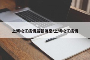 上海松江疫情最新消息/上诲松江疫情
