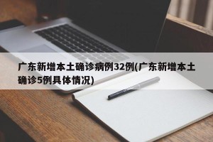 广东新增本土确诊病例32例(广东新增本土确诊5例具体情况)