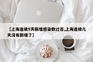 【上海连续5天新增感染数过百,上海连续几天没有新增了】