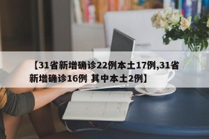 【31省新增确诊22例本土17例,31省新增确诊16例 其中本土2例】