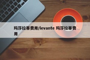 玛莎拉蒂费用/levante 玛莎拉蒂费用