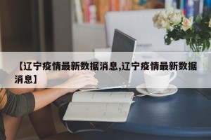 【辽宁疫情最新数据消息,辽宁疫情最新数据消息】