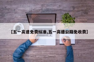 【五一高速免费标准,五一高速公路免收费】