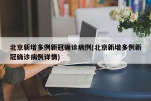 北京新增多例新冠确诊病例(北京新增多例新冠确诊病例详情)