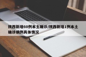 陕西新增60例本土确诊/陕西新增1例本土确诊病例具体情况