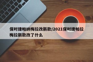 保时捷帕纳梅拉改新款/2021保时捷帕拉梅拉新款改了什么