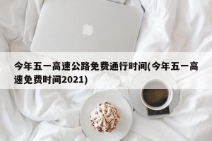 今年五一高速公路免费通行时间(今年五一高速免费时间2021)