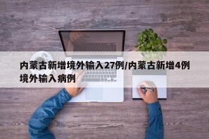 内蒙古新增境外输入27例/内蒙古新增4例境外输入病例