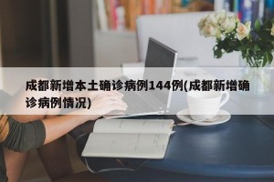 成都新增本土确诊病例144例(成都新增确诊病例情况)