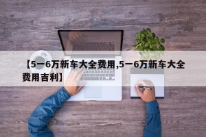 【5一6万新车大全费用,5一6万新车大全费用吉利】