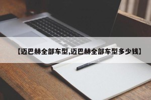 【迈巴赫全部车型,迈巴赫全部车型多少钱】