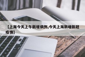 【上海今天上午新增病例,今天上海新增新冠疫情】