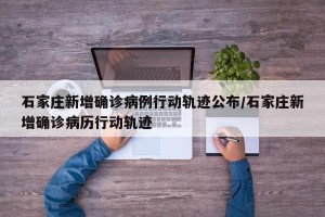 石家庄新增确诊病例行动轨迹公布/石家庄新增确诊病历行动轨迹
