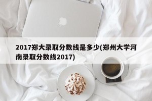 2017郑大录取分数线是多少(郑州大学河南录取分数线2017)