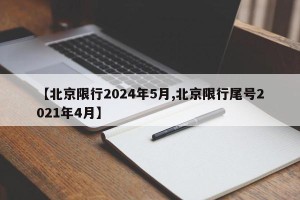 【北京限行2024年5月,北京限行尾号2021年4月】