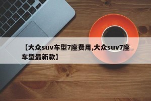 【大众suv车型7座费用,大众suv7座车型最新款】