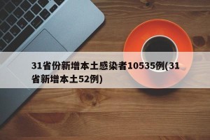 31省份新增本土感染者10535例(31省新增本土52例)