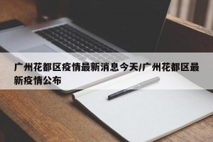 广州花都区疫情最新消息今天/广州花都区最新疫情公布