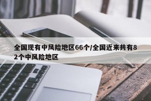 全国现有中风险地区66个/全国近来共有82个中风险地区