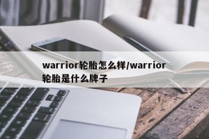 warrior轮胎怎么样/warrior轮胎是什么牌子