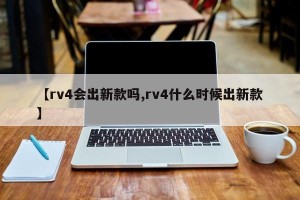 【rv4会出新款吗,rv4什么时候出新款】