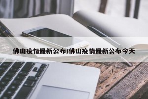 佛山疫情最新公布/佛山疫情最新公布今天