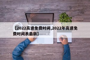 【2022高速免费时间,2022年高速免费时间表最新】