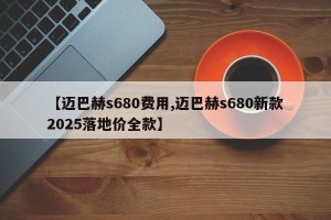 【迈巴赫s680费用,迈巴赫s680新款2025落地价全款】