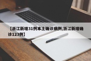 【浙江新增31例本土确诊病例,浙江新增确诊123例】