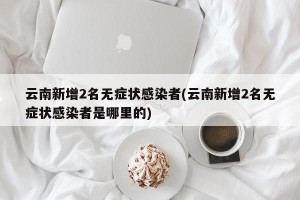 云南新增2名无症状感染者(云南新增2名无症状感染者是哪里的)