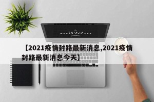 【2021疫情封路最新消息,2021疫情封路最新消息今天】