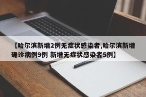 【哈尔滨新增2例无症状感染者,哈尔滨新增确诊病例9例 新增无症状感染者5例】
