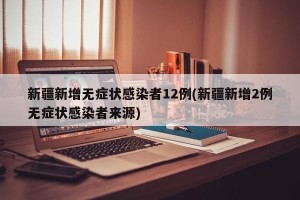 新疆新增无症状感染者12例(新疆新增2例无症状感染者来源)