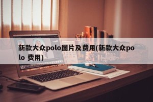 新款大众polo图片及费用(新款大众polo 费用)