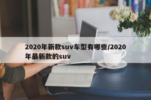 2020年新款suv车型有哪些/2020年最新款的suv