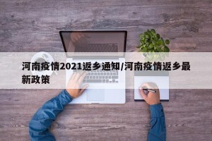 河南疫情2021返乡通知/河南疫情返乡最新政策
