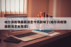 哈尔滨疫情最新消息今天封城了(哈尔滨疫情最新消息本地宝)