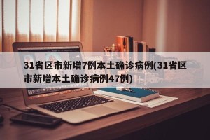 31省区市新增7例本土确诊病例(31省区市新增本土确诊病例47例)