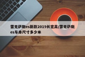 雷克萨斯es新款2019长宽高/雷克萨斯es车身尺寸多少米