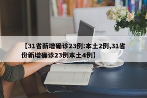 【31省新增确诊23例:本土2例,31省份新增确诊23例本土4例】