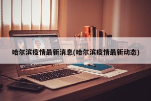 哈尔滨疫情最新消息(哈尔滨疫情最新动态)