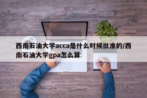 西南石油大学acca是什么时候批准的/西南石油大学gpa怎么算